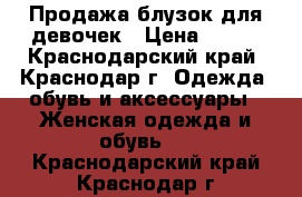 Продажа блузок для девочек › Цена ­ 400 - Краснодарский край, Краснодар г. Одежда, обувь и аксессуары » Женская одежда и обувь   . Краснодарский край,Краснодар г.